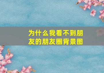 为什么我看不到朋友的朋友圈背景图