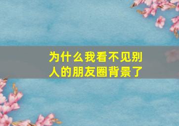 为什么我看不见别人的朋友圈背景了