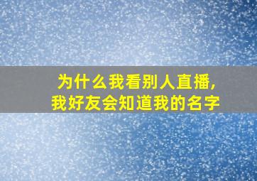 为什么我看别人直播,我好友会知道我的名字