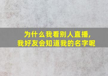 为什么我看别人直播,我好友会知道我的名字呢