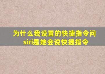 为什么我设置的快捷指令问siri是她会说快捷指令