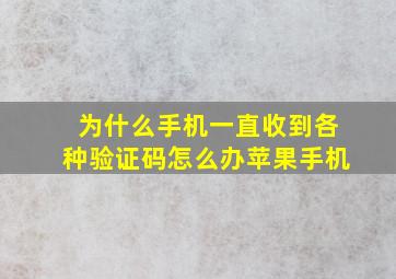 为什么手机一直收到各种验证码怎么办苹果手机