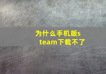 为什么手机版steam下载不了