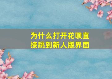 为什么打开花呗直接跳到新人版界面