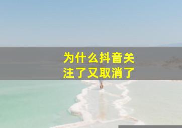 为什么抖音关注了又取消了