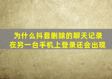 为什么抖音删除的聊天记录在另一台手机上登录还会出现