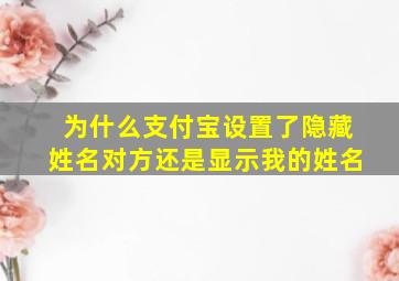 为什么支付宝设置了隐藏姓名对方还是显示我的姓名