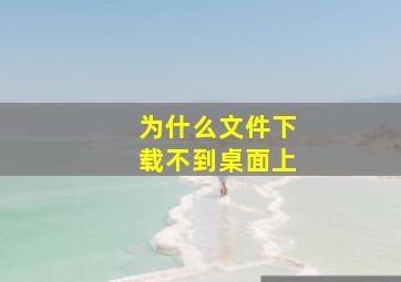 为什么文件下载不到桌面上