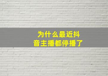 为什么最近抖音主播都停播了