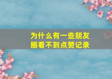 为什么有一些朋友圈看不到点赞记录