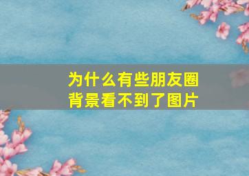 为什么有些朋友圈背景看不到了图片