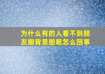 为什么有的人看不到朋友圈背景图呢怎么回事