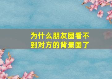 为什么朋友圈看不到对方的背景图了