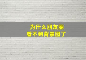 为什么朋友圈看不到背景图了