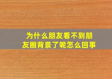 为什么朋友看不到朋友圈背景了呢怎么回事