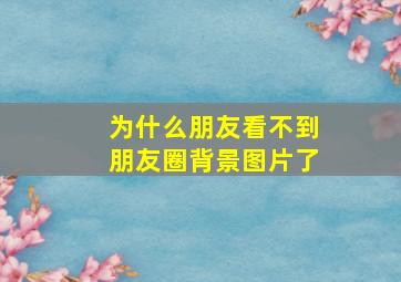 为什么朋友看不到朋友圈背景图片了