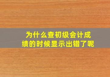 为什么查初级会计成绩的时候显示出错了呢