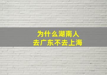 为什么湖南人去广东不去上海