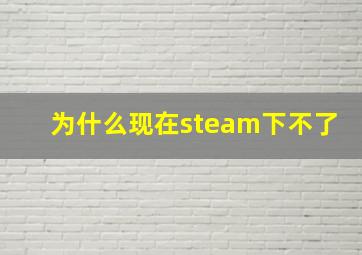 为什么现在steam下不了