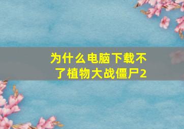 为什么电脑下载不了植物大战僵尸2