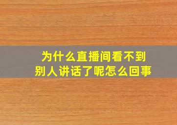 为什么直播间看不到别人讲话了呢怎么回事