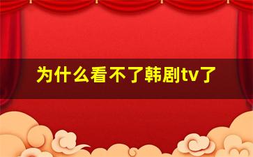 为什么看不了韩剧tv了