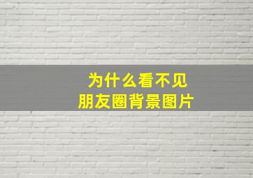 为什么看不见朋友圈背景图片