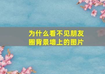 为什么看不见朋友圈背景墙上的图片