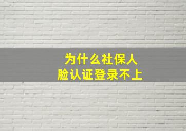 为什么社保人脸认证登录不上