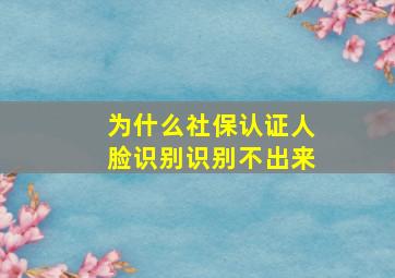 为什么社保认证人脸识别识别不出来