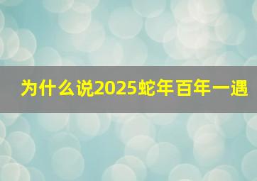 为什么说2025蛇年百年一遇