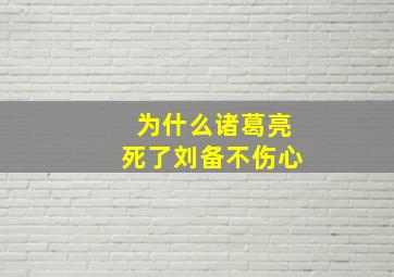 为什么诸葛亮死了刘备不伤心