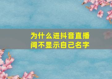 为什么进抖音直播间不显示自己名字