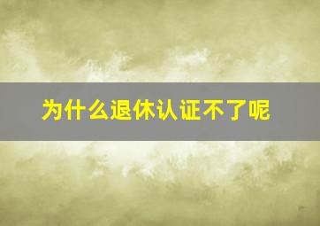 为什么退休认证不了呢