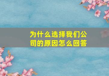 为什么选择我们公司的原因怎么回答