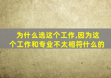 为什么选这个工作,因为这个工作和专业不太相符什么的