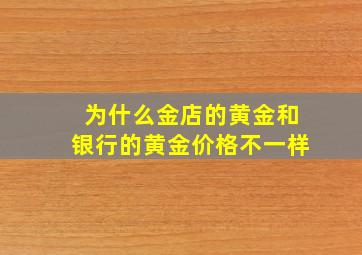 为什么金店的黄金和银行的黄金价格不一样