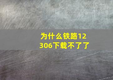 为什么铁路12306下载不了了