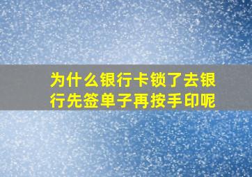 为什么银行卡锁了去银行先签单子再按手印呢