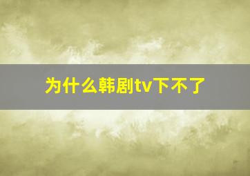 为什么韩剧tv下不了