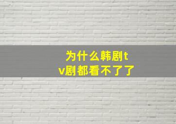 为什么韩剧tv剧都看不了了