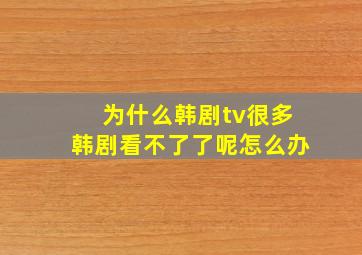 为什么韩剧tv很多韩剧看不了了呢怎么办