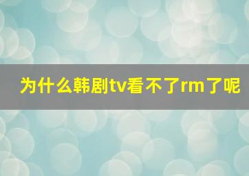 为什么韩剧tv看不了rm了呢