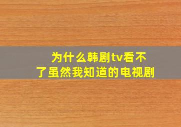 为什么韩剧tv看不了虽然我知道的电视剧