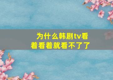 为什么韩剧tv看着看着就看不了了