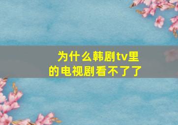 为什么韩剧tv里的电视剧看不了了