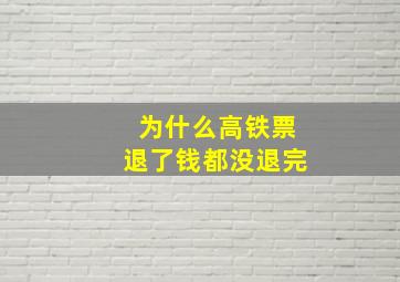 为什么高铁票退了钱都没退完