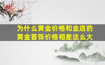 为什么黄金价格和金店的黄金首饰价格相差这么大