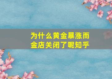 为什么黄金暴涨而金店关闭了呢知乎