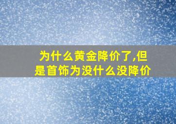 为什么黄金降价了,但是首饰为没什么没降价